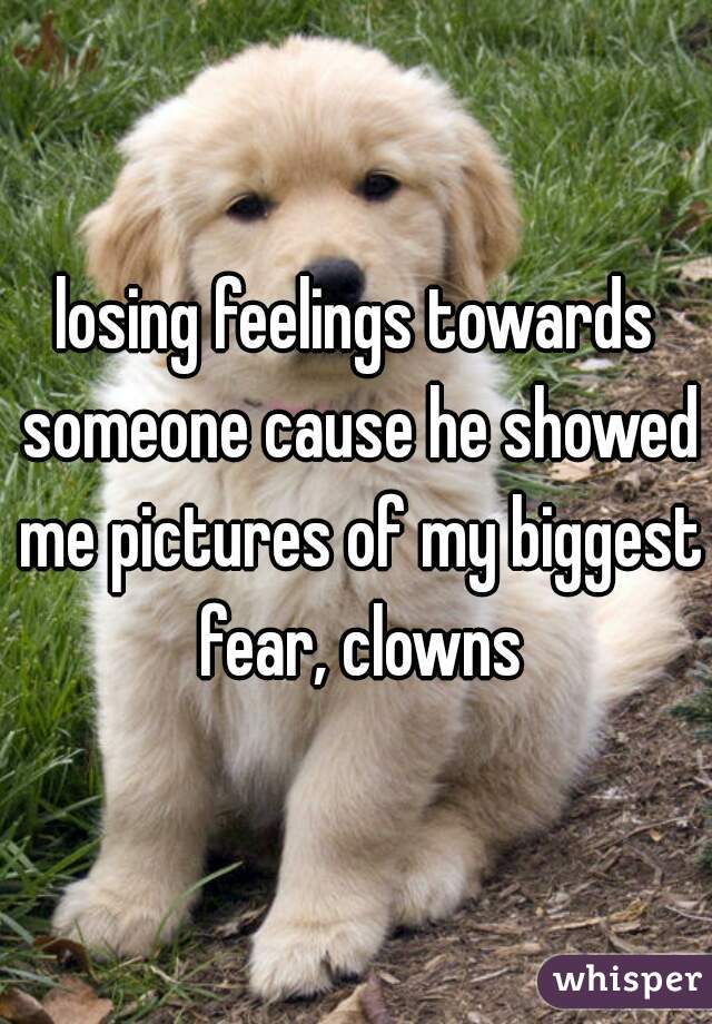 losing feelings towards someone cause he showed me pictures of my biggest fear, clowns