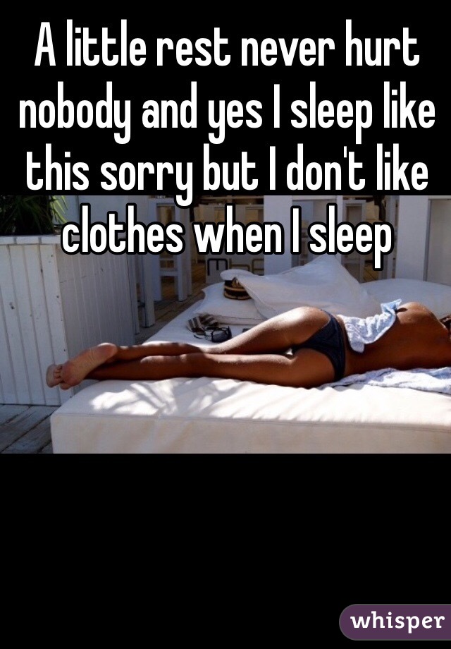 A little rest never hurt nobody and yes I sleep like this sorry but I don't like clothes when I sleep