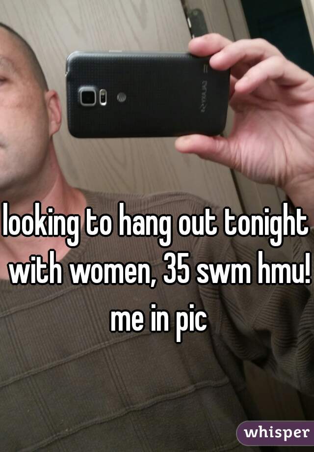 looking to hang out tonight with women, 35 swm hmu! me in pic