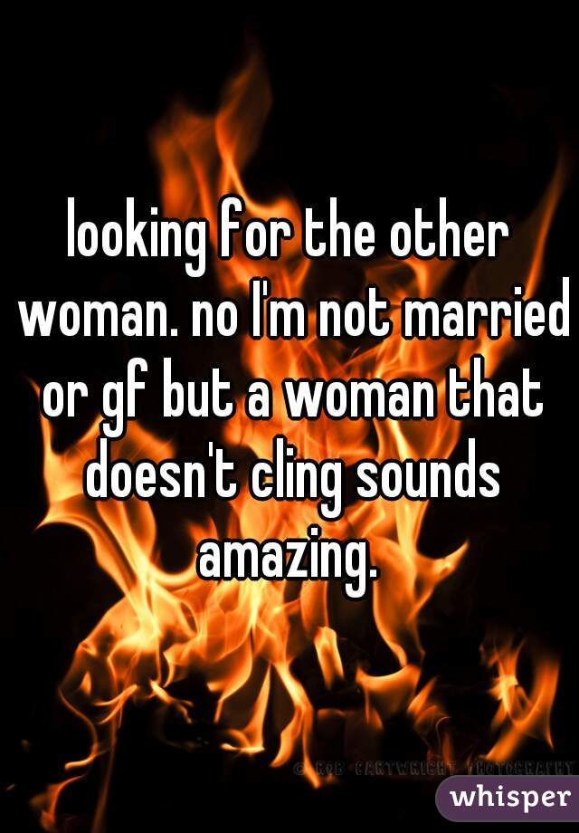 looking for the other woman. no I'm not married or gf but a woman that doesn't cling sounds amazing. 