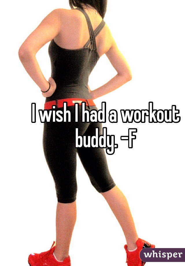 I wish I had a workout buddy. -F