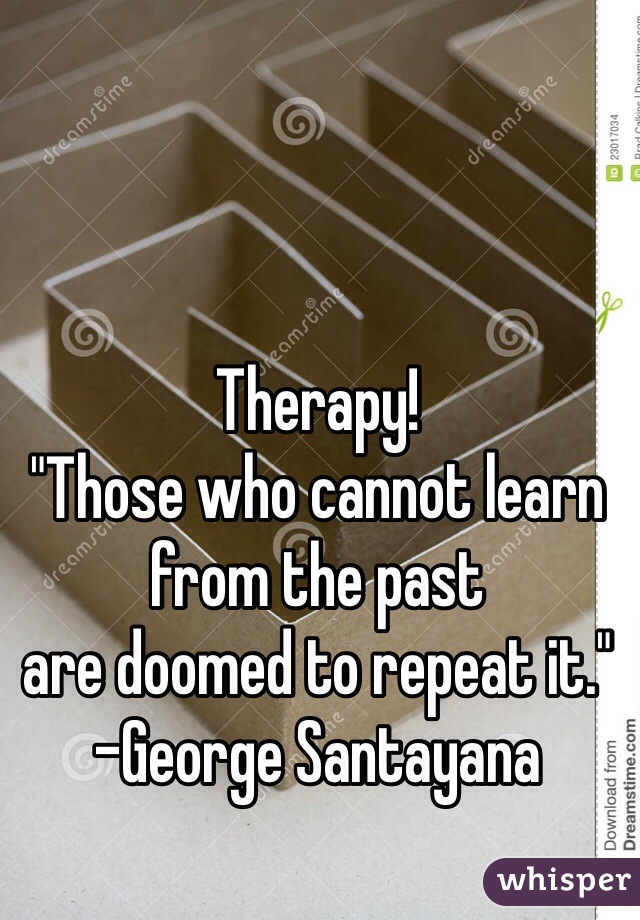 Therapy!
"Those who cannot learn from the past
are doomed to repeat it."
-George Santayana