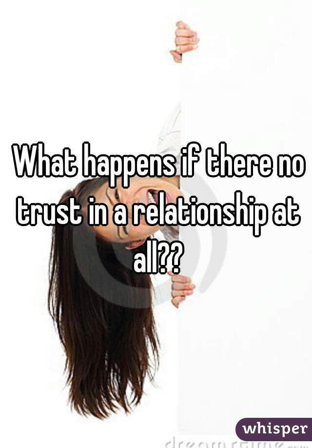  What happens if there no trust in a relationship at all??