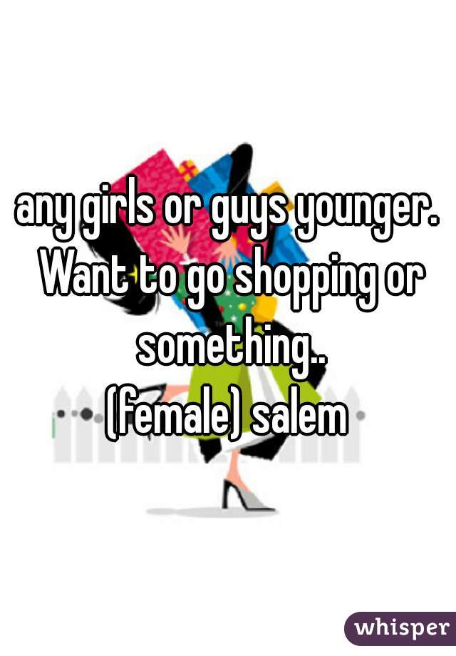 any girls or guys younger. Want to go shopping or something..
(female) salem