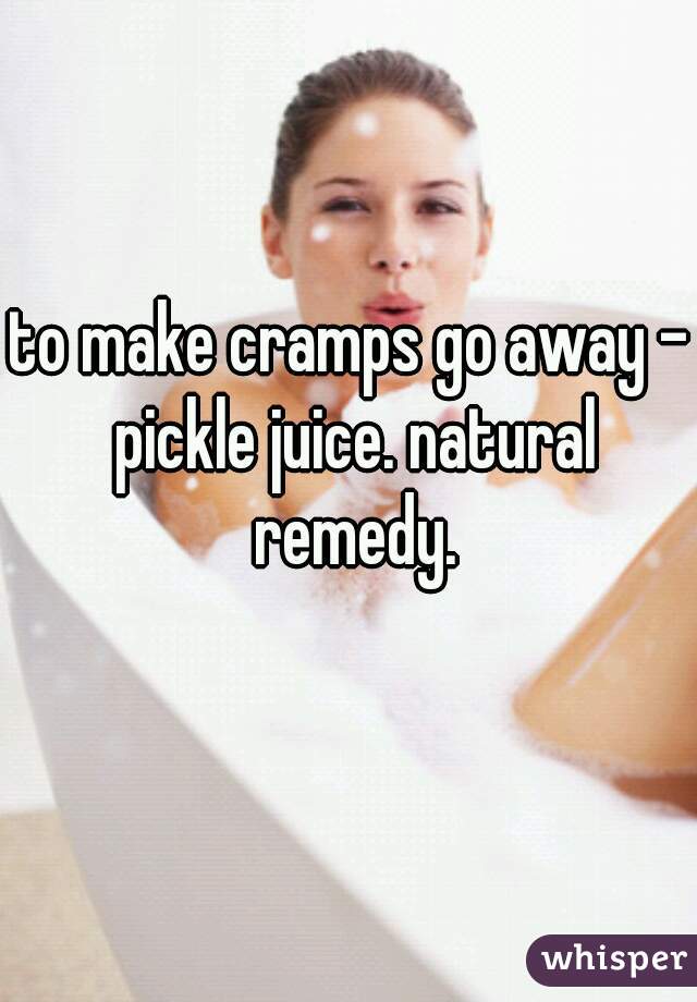 to make cramps go away - pickle juice. natural remedy.