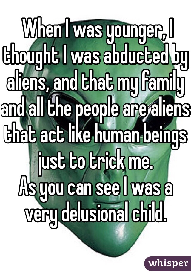  When I was younger, I thought I was abducted by aliens, and that my family and all the people are aliens that act like human beings just to trick me. 
As you can see I was a very delusional child.