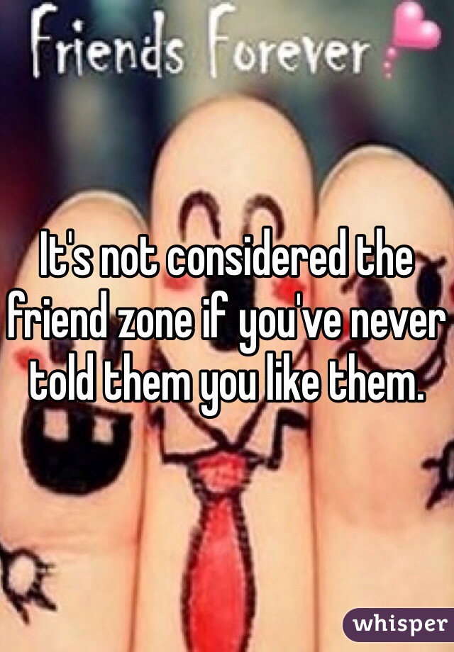 It's not considered the friend zone if you've never told them you like them. 