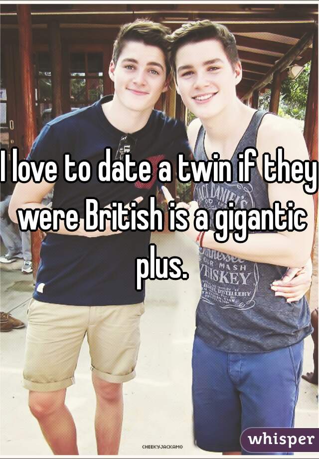 I love to date a twin if they were British is a gigantic plus.