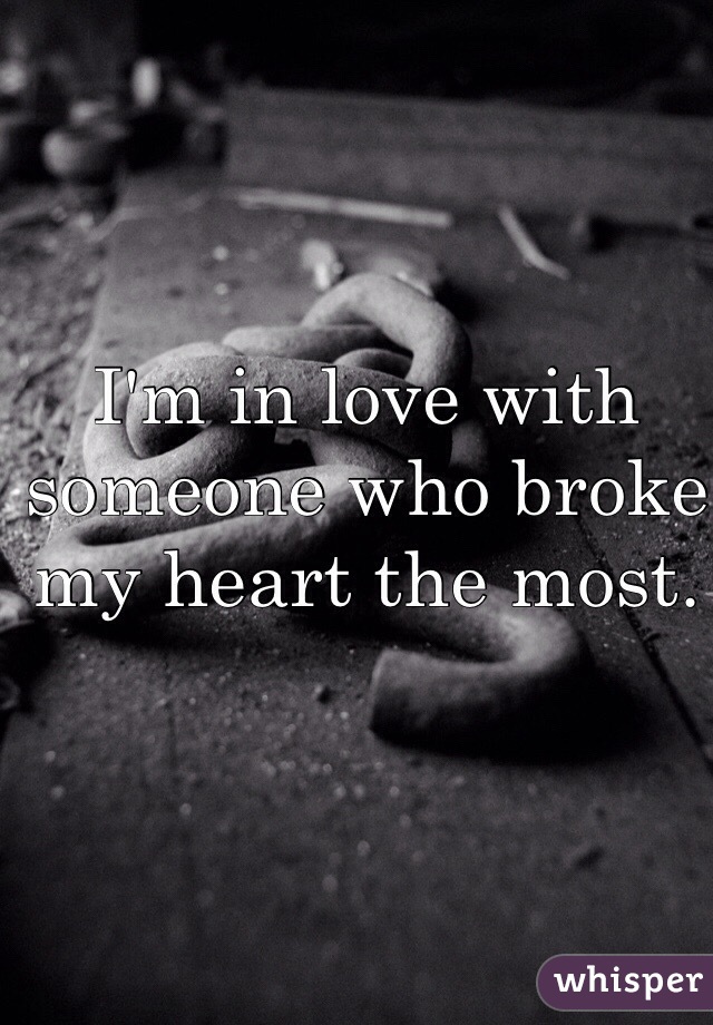 I'm in love with someone who broke my heart the most.