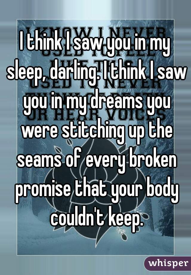 I think I saw you in my sleep, darling. I think I saw you in my dreams you were stitching up the seams of every broken promise that your body couldn't keep.