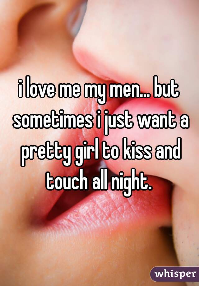 i love me my men... but sometimes i just want a pretty girl to kiss and touch all night. 