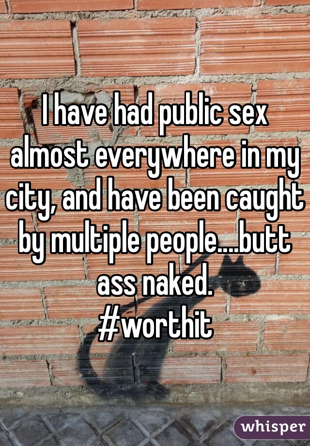 I have had public sex almost everywhere in my city, and have been caught by multiple people....butt ass naked.
#worthit