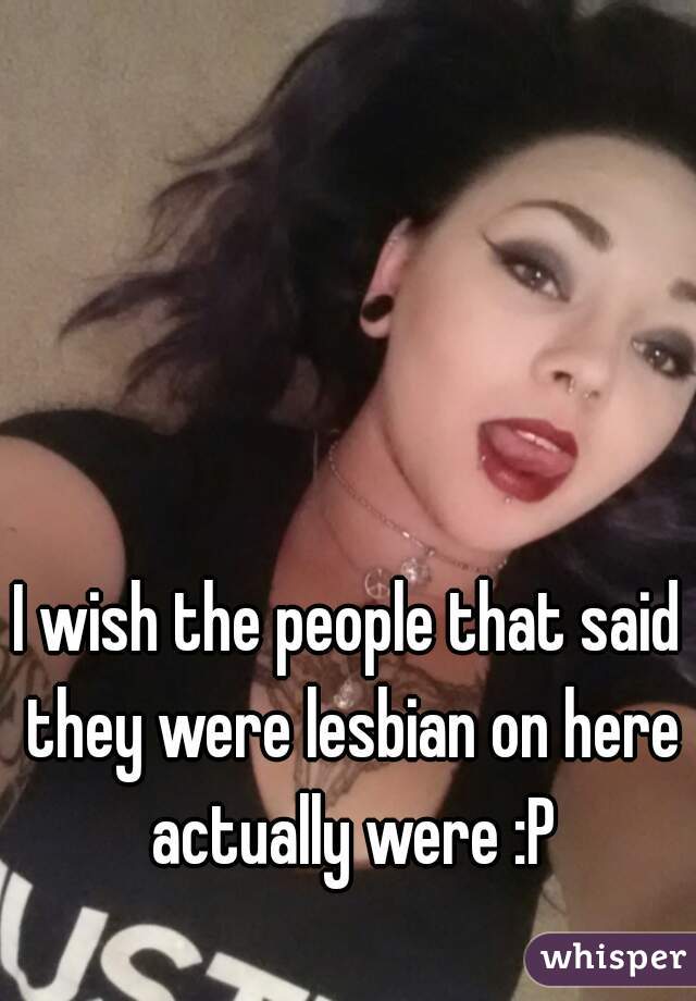 I wish the people that said they were lesbian on here actually were :P