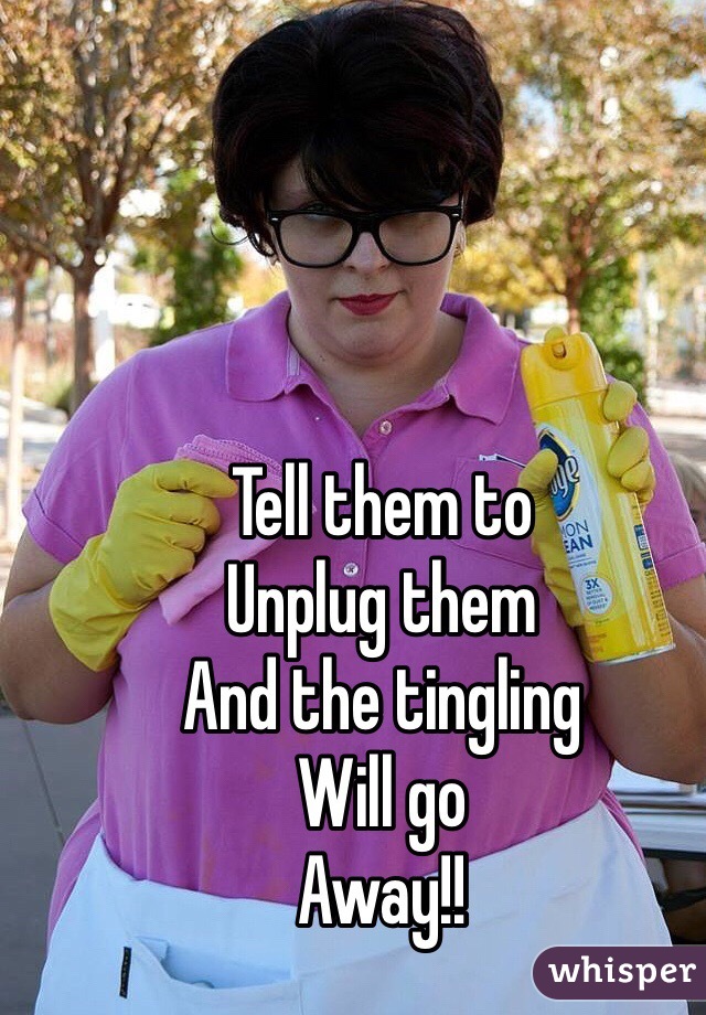 Tell them to
Unplug them
And the tingling
Will go
Away!!
