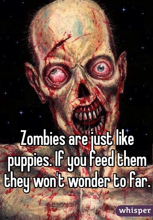 Zombies are just like puppies. If you feed them they won't wonder to far.