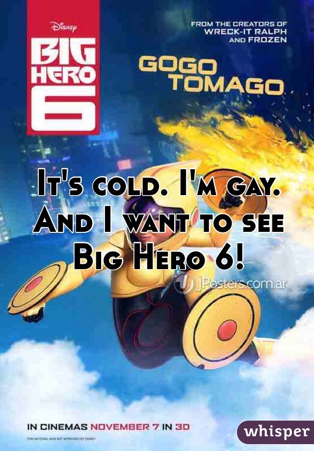 It's cold. I'm gay. 
And I want to see Big Hero 6!