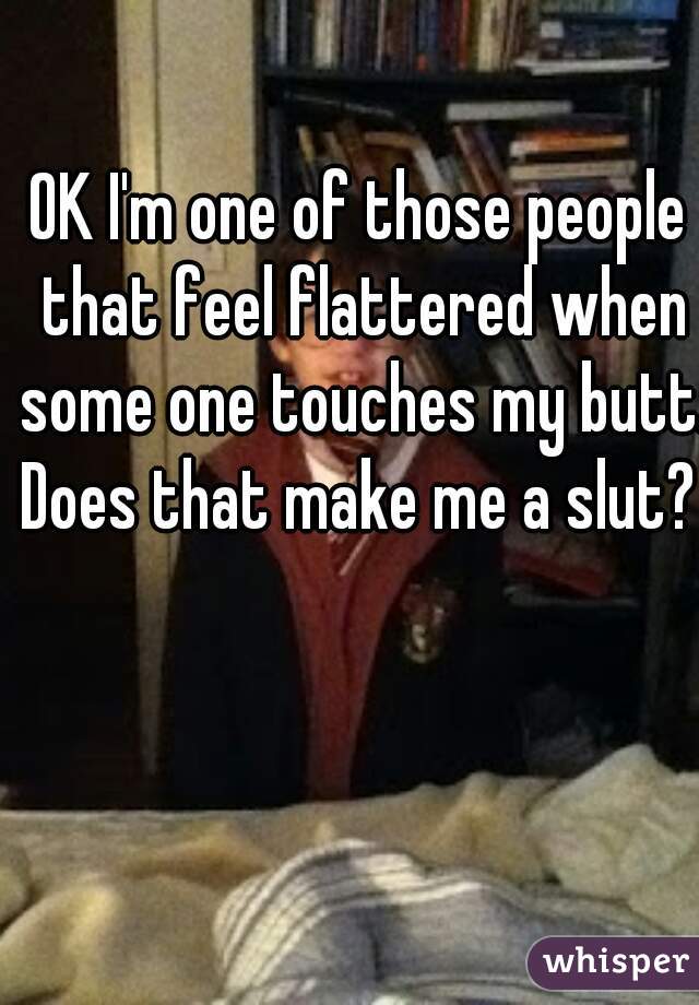 OK I'm one of those people that feel flattered when some one touches my butt. Does that make me a slut? 