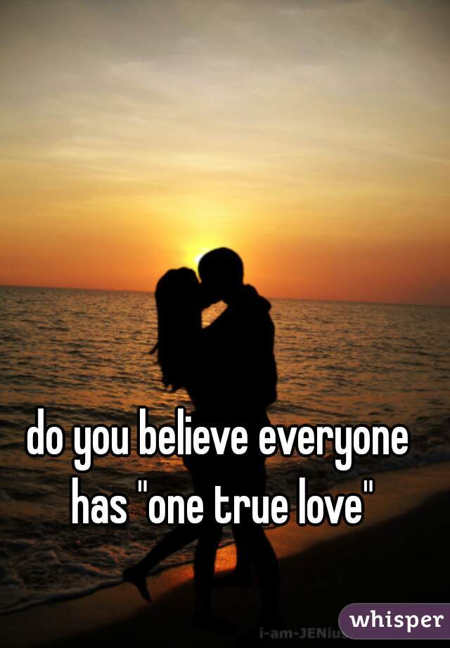 do you believe everyone has "one true love"