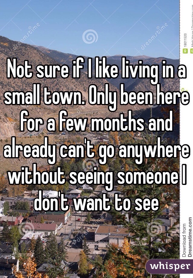Not sure if I like living in a small town. Only been here for a few months and already can't go anywhere without seeing someone I don't want to see