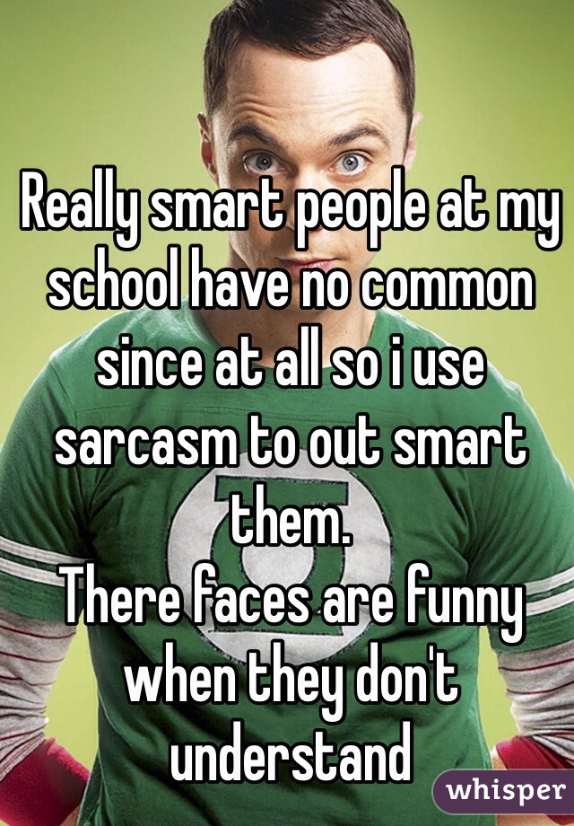 Really smart people at my school have no common since at all so i use sarcasm to out smart them.
There faces are funny when they don't understand 