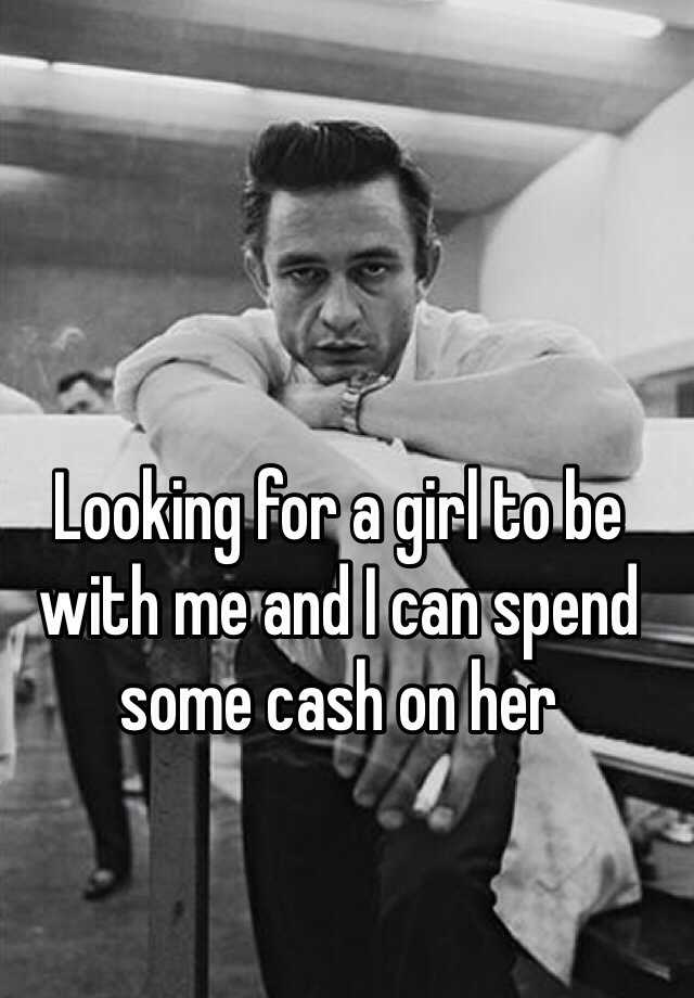 looking-for-a-girl-to-be-with-me-and-i-can-spend-some-cash-on-her