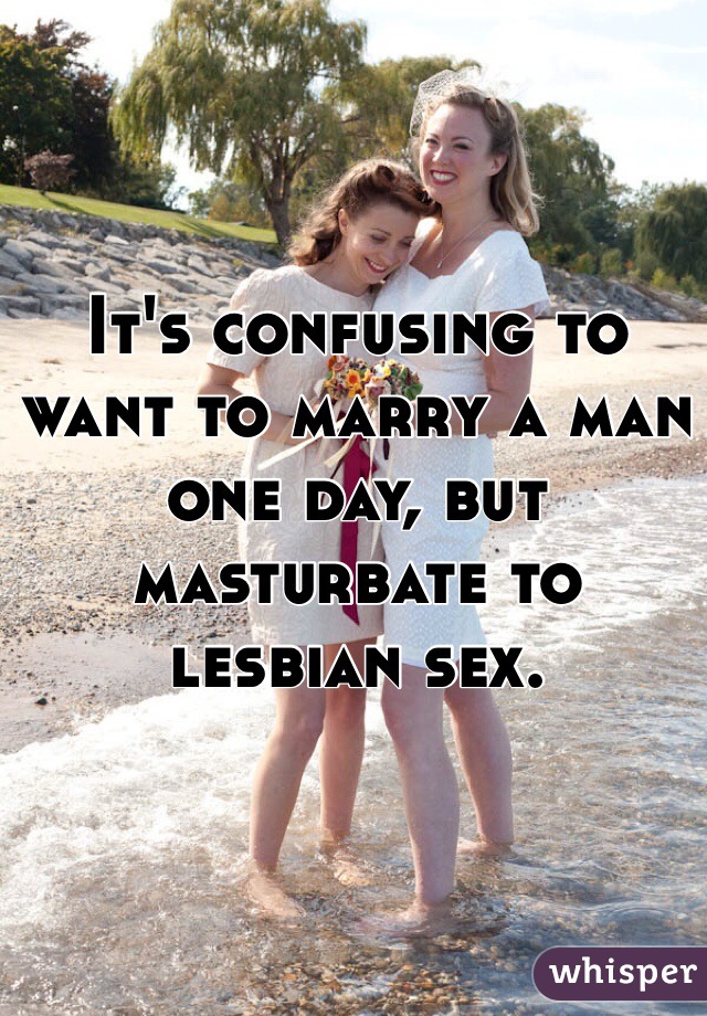It's confusing to want to marry a man one day, but masturbate to lesbian sex.