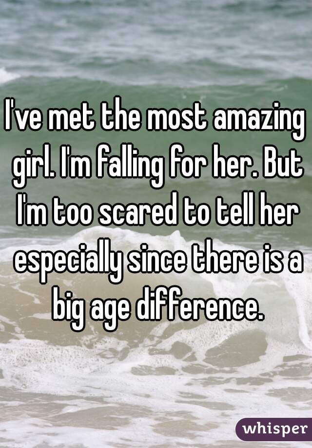 I've met the most amazing girl. I'm falling for her. But I'm too scared to tell her especially since there is a big age difference.