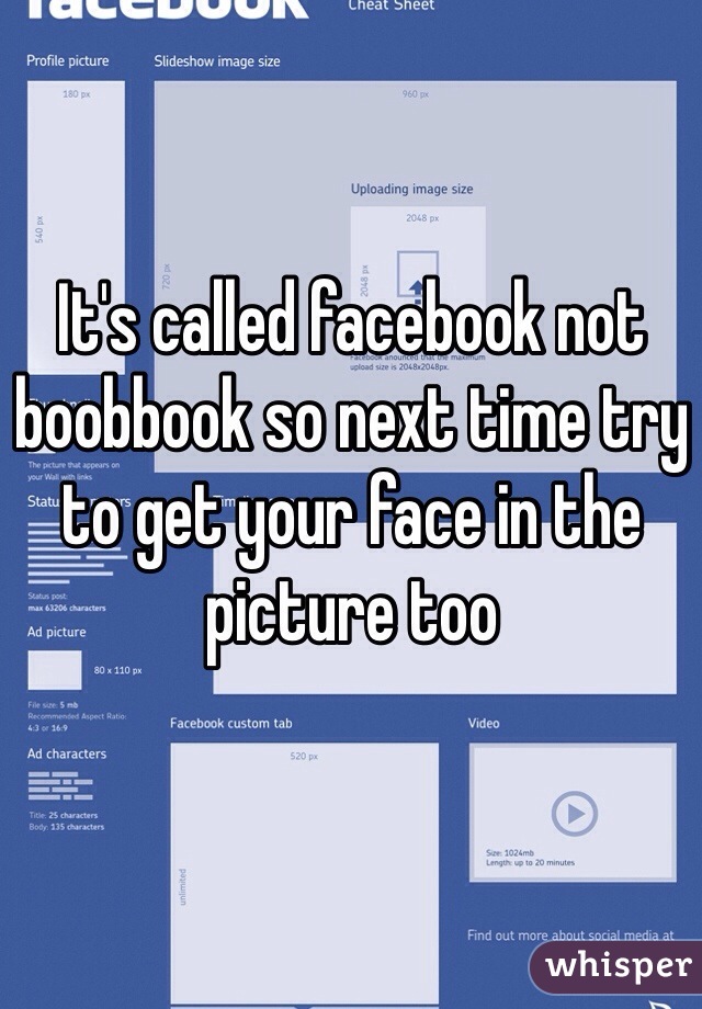 It's called facebook not boobbook so next time try to get your face in the picture too 