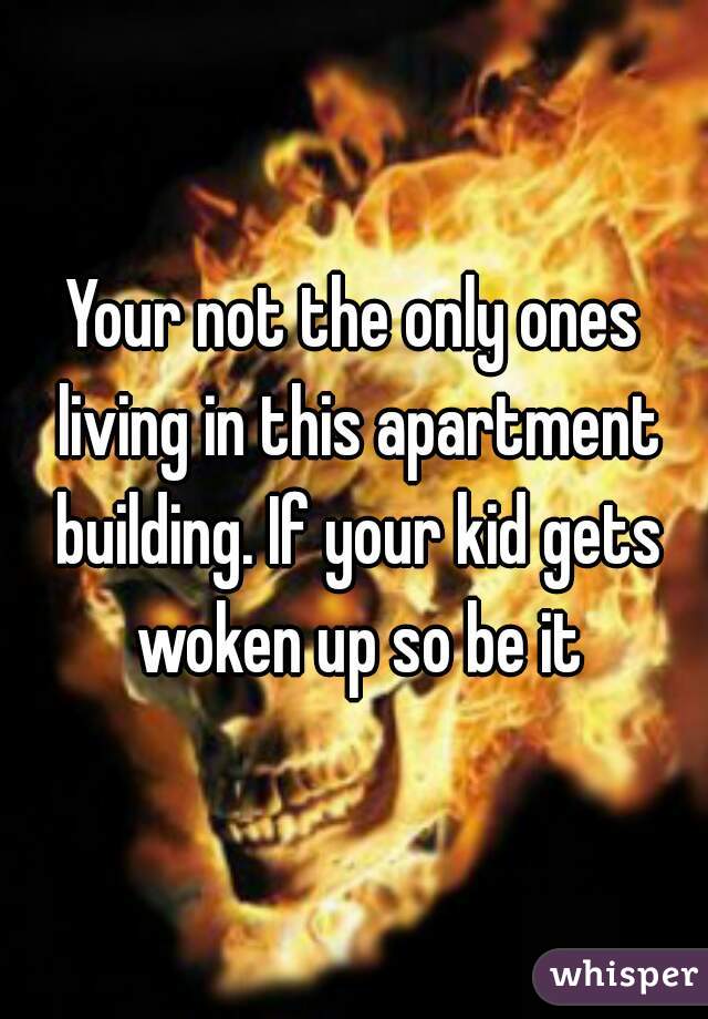 Your not the only ones living in this apartment building. If your kid gets woken up so be it