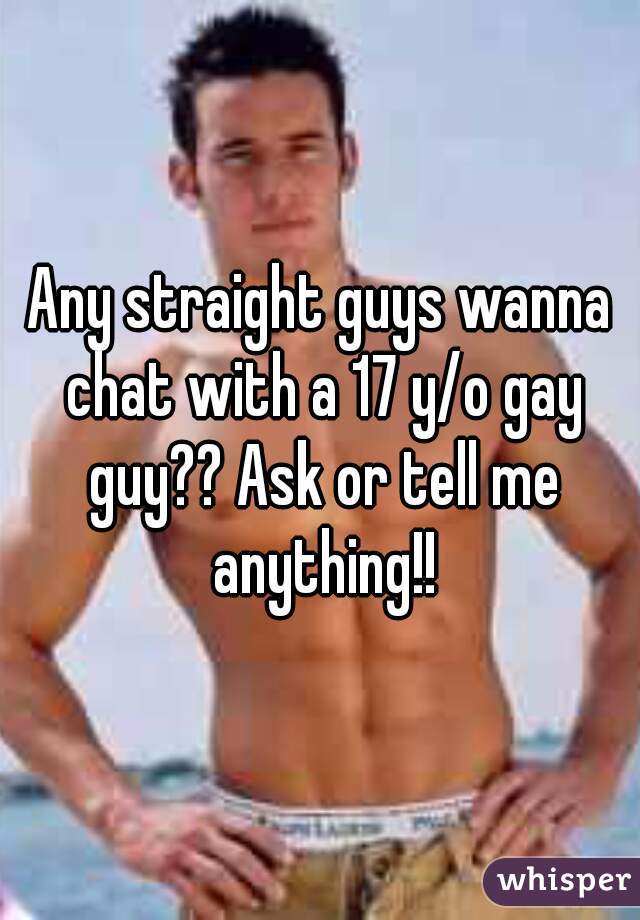 Any straight guys wanna chat with a 17 y/o gay guy?? Ask or tell me anything!!
