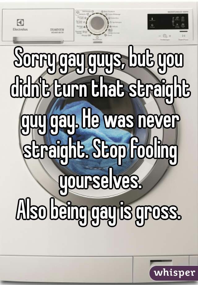 Sorry gay guys, but you didn't turn that straight guy gay. He was never straight. Stop fooling yourselves.

Also being gay is gross.