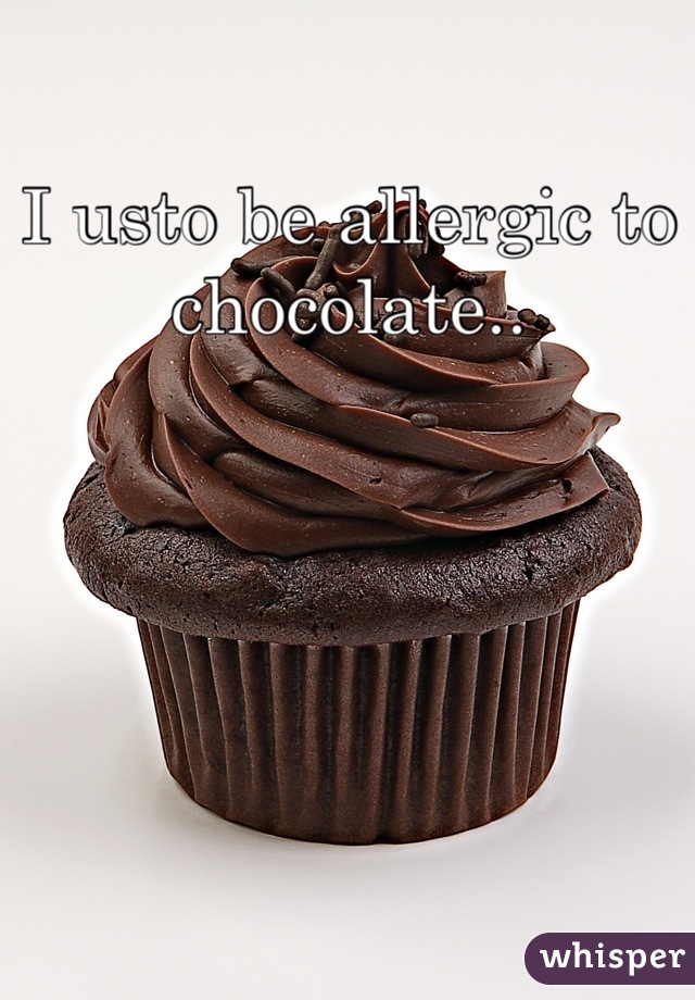 I usto be allergic to chocolate..