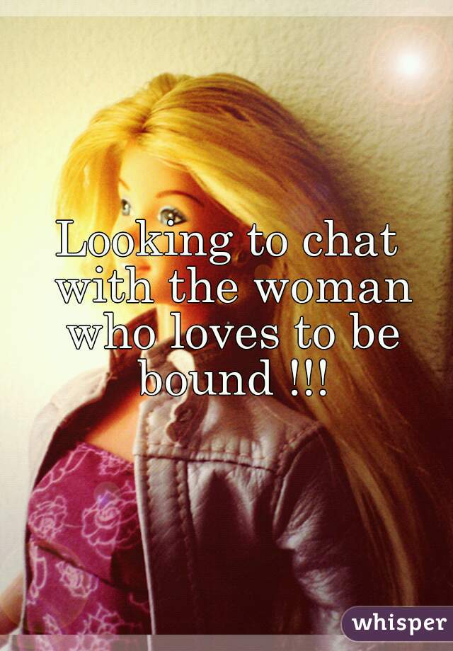 Looking to chat with the woman who loves to be bound !!!