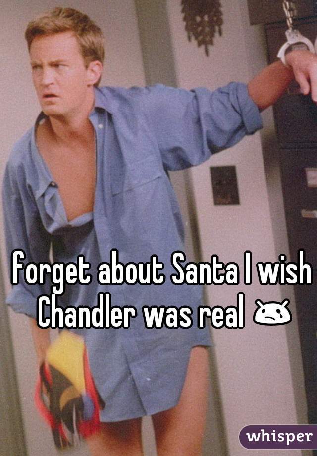 forget about Santa I wish Chandler was real 😢 