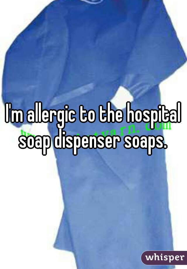 I'm allergic to the hospital soap dispenser soaps. 