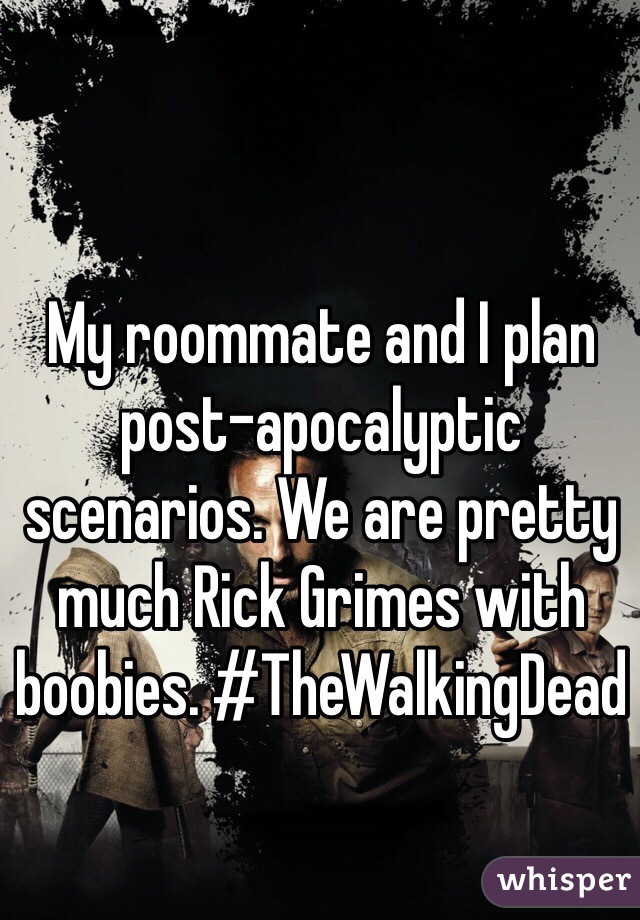 My roommate and I plan post-apocalyptic scenarios. We are pretty much Rick Grimes with boobies. #TheWalkingDead