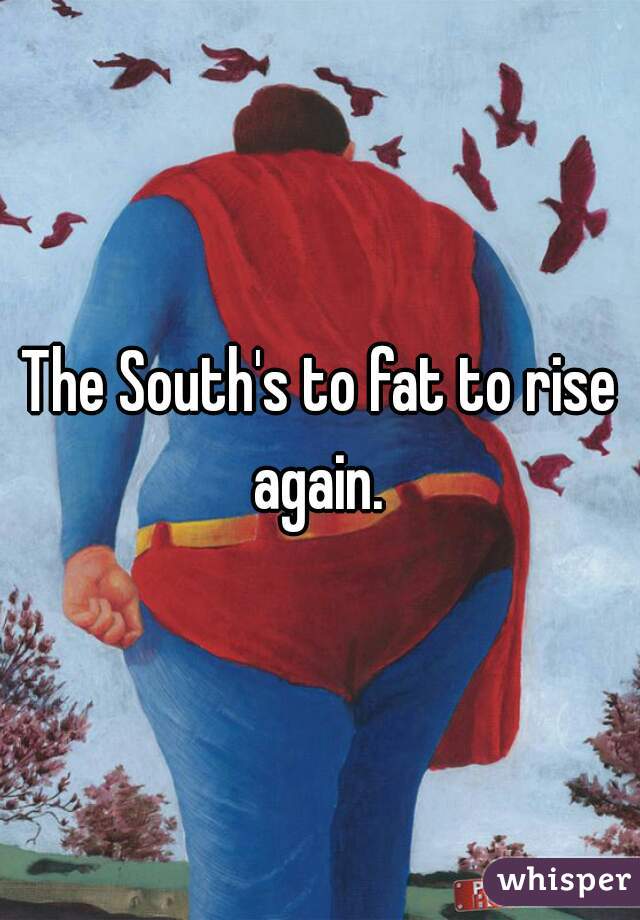 The South's to fat to rise again. 