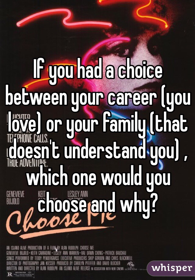 If you had a choice between your career (you love) or your family (that doesn't understand you) , which one would you choose and why?
