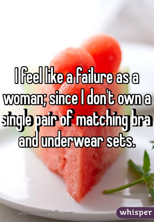 I feel like a failure as a woman; since I don't own a single pair of matching bra and underwear sets.