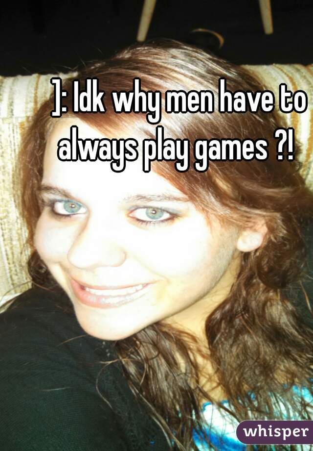 ]: Idk why men have to always play games ?!  
