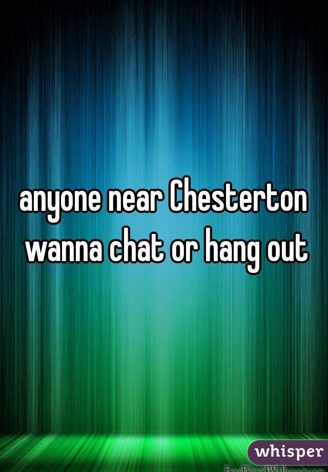 anyone near Chesterton wanna chat or hang out