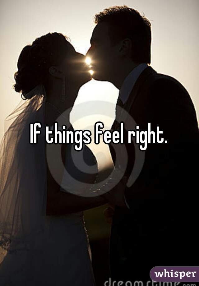 If things feel right.