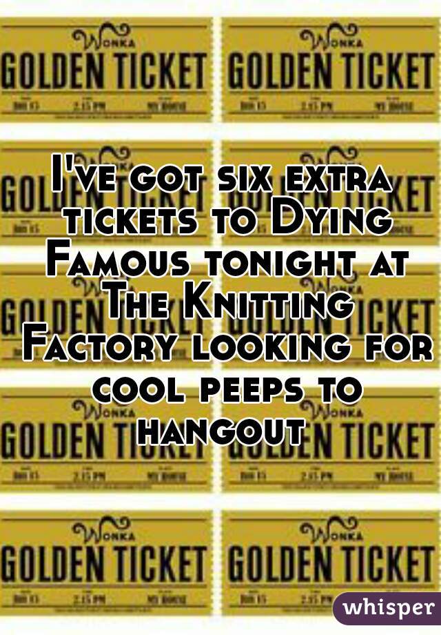I've got six extra tickets to Dying Famous tonight at The Knitting Factory looking for cool peeps to hangout 