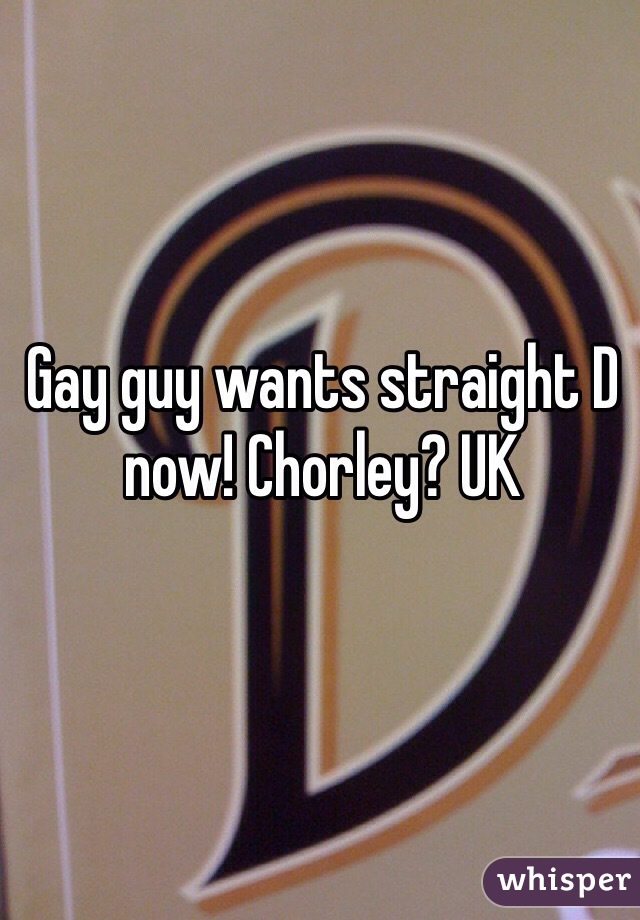 Gay guy wants straight D now! Chorley? UK 
