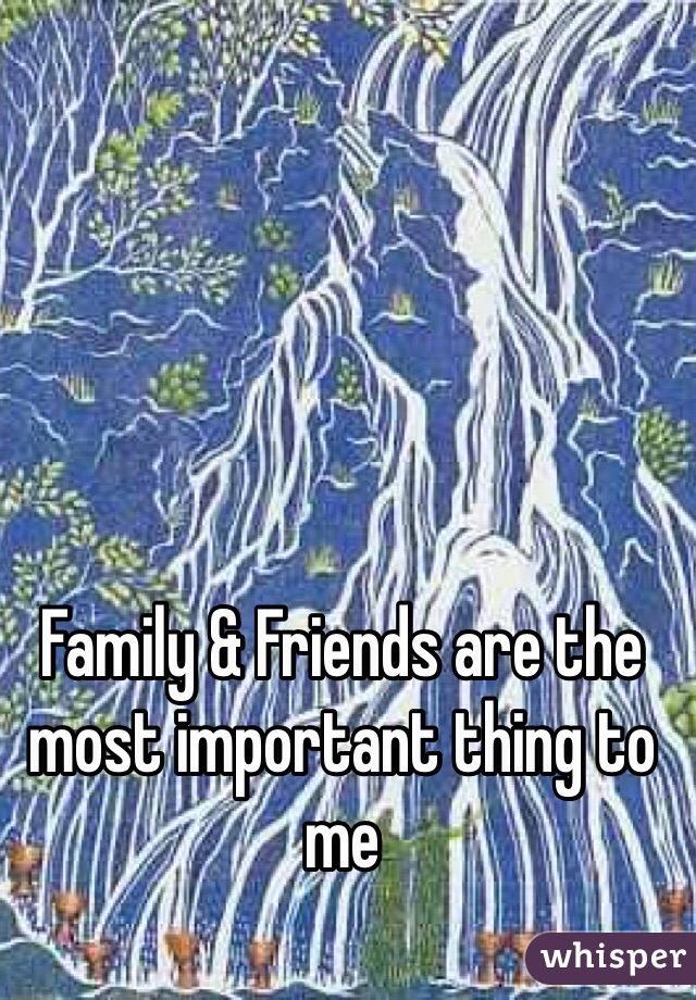 Family & Friends are the most important thing to me 