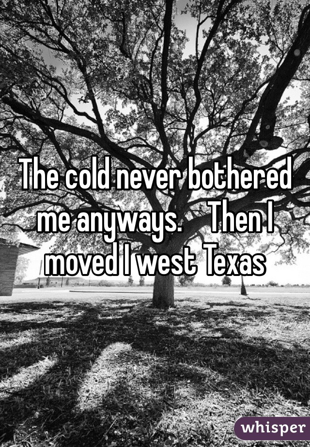 The cold never bothered me anyways.    Then I moved I west Texas