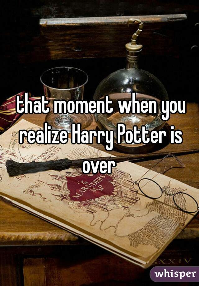  that moment when you realize Harry Potter is over 