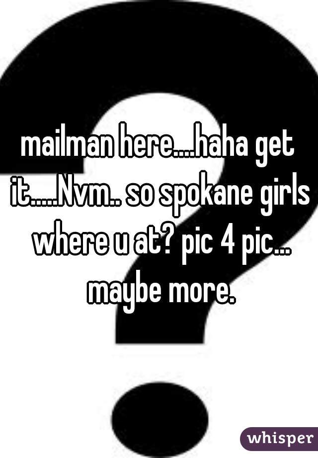 mailman here....haha get it.....Nvm.. so spokane girls where u at? pic 4 pic... maybe more.