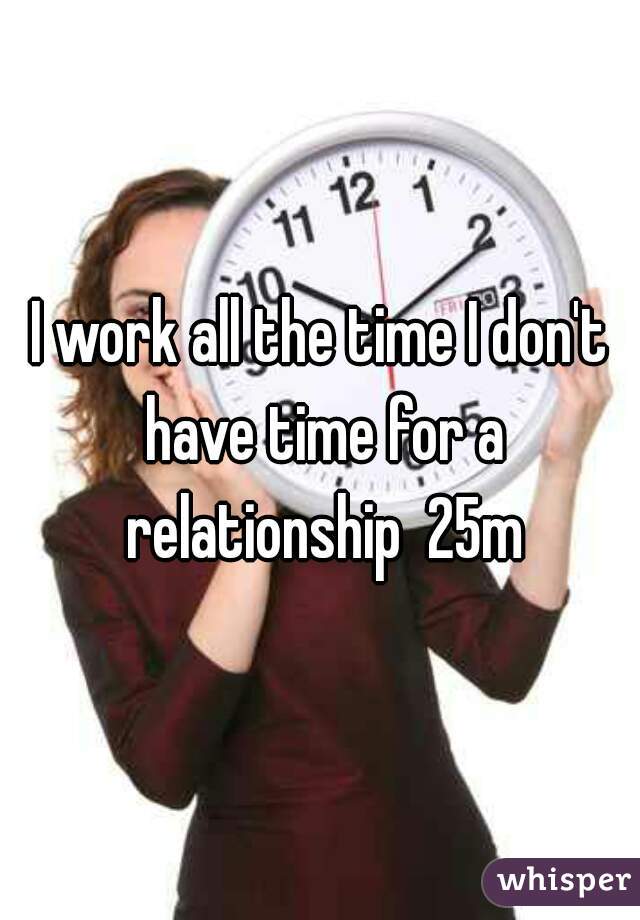 I work all the time I don't have time for a relationship  25m