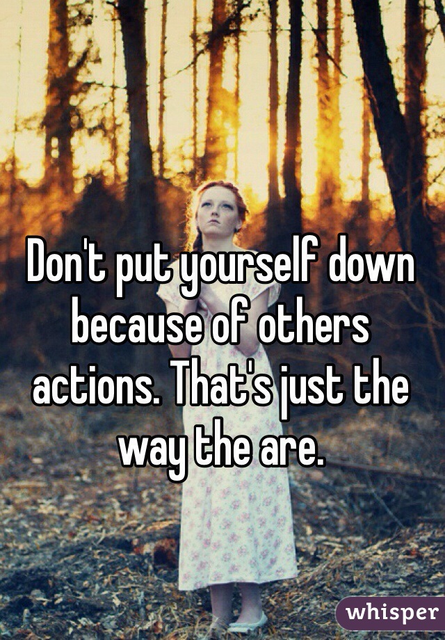 Don't put yourself down because of others actions. That's just the way the are.